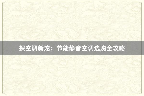 探空调新宠：节能静音空调选购全攻略